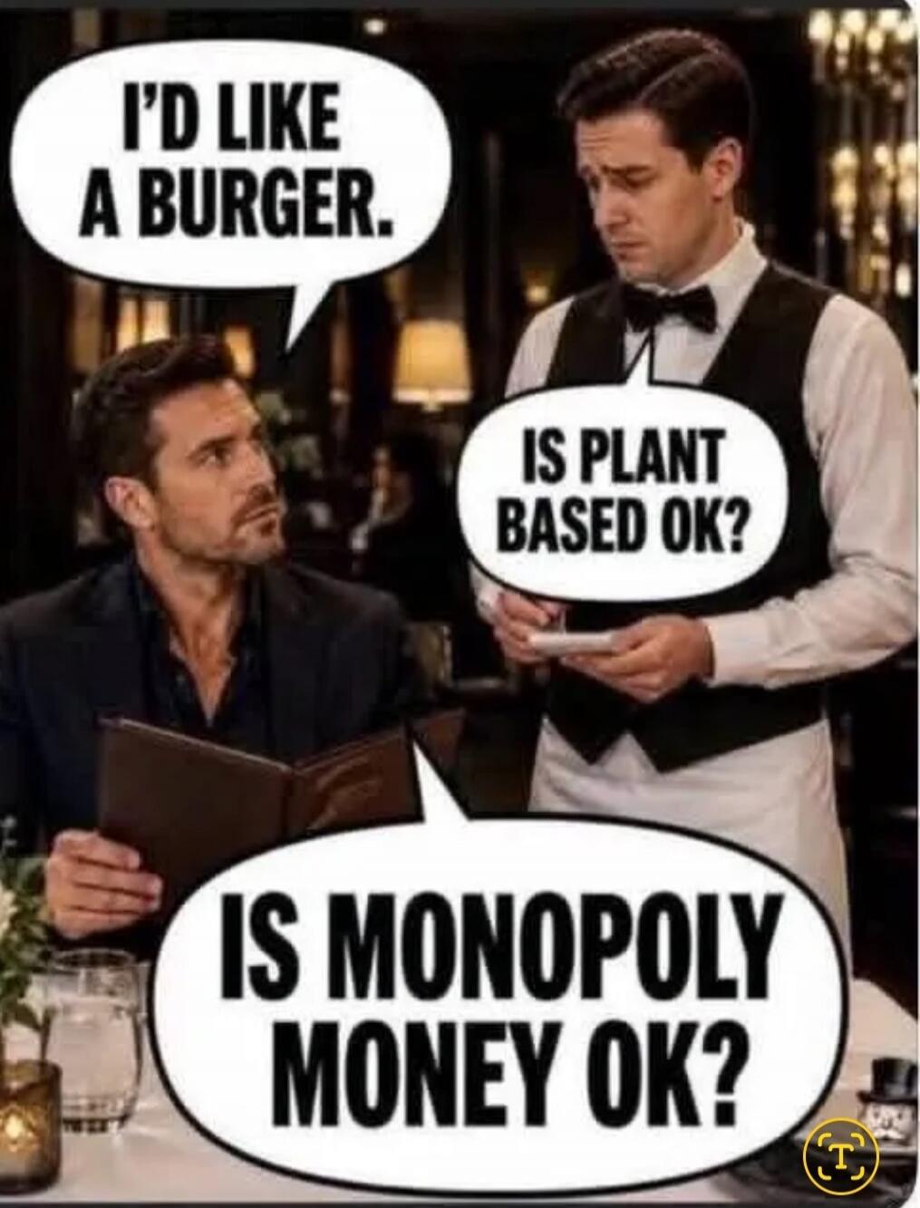 I'D LIKE A BURGER. IS PLANT BASED OK? IS MONOPOLY MONEY OK?