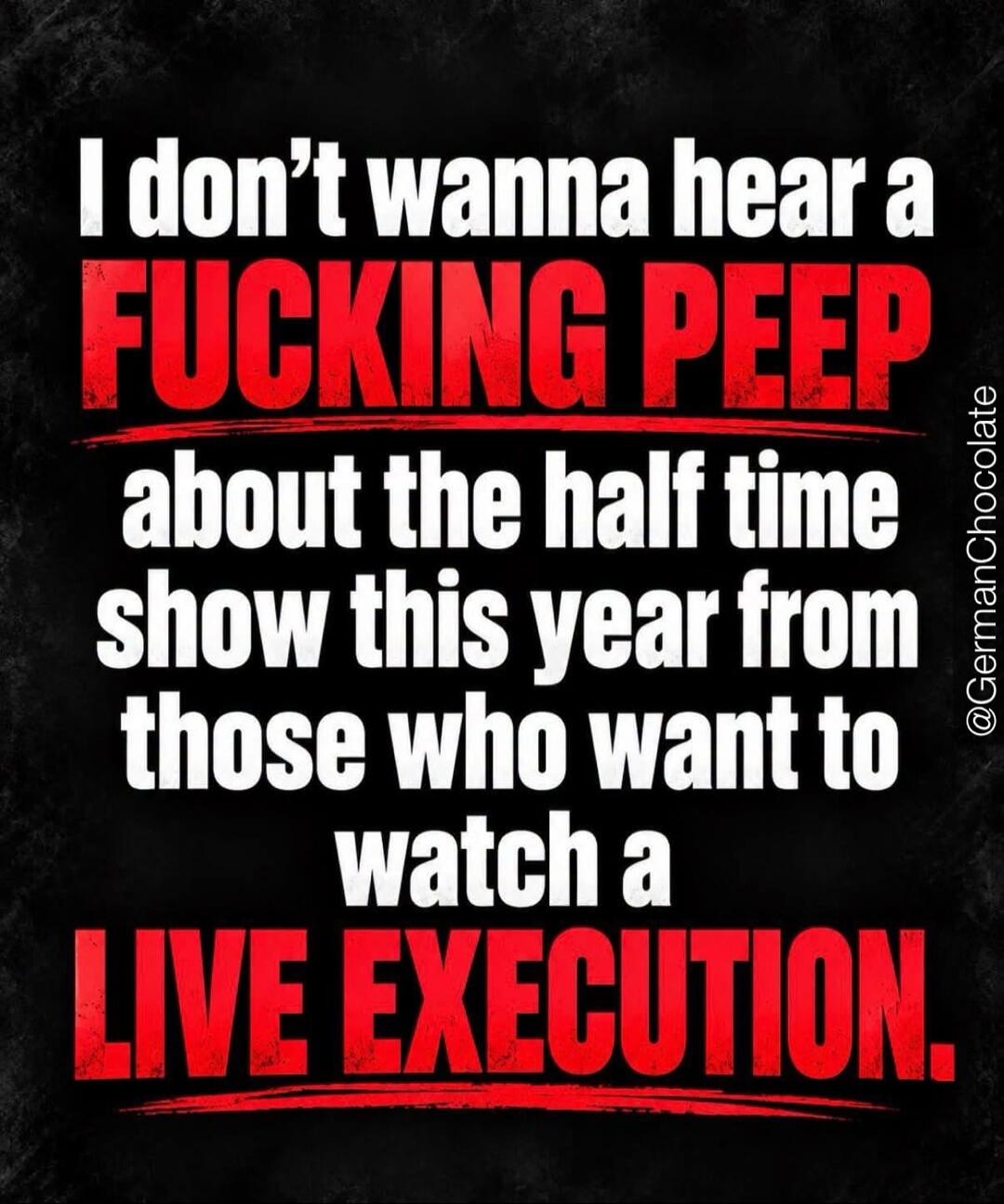 I don't wanna hear a FUCKING PEEP about the half time show this year from those who want to watch a LIVE EXECUTION. @GermanChocolate