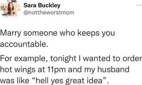 Sara Buckley nottheworstmom Marry someone who keeps you accountable For example tonight wanted to order hot wings at 11pm and my husband was like hell yes great idea