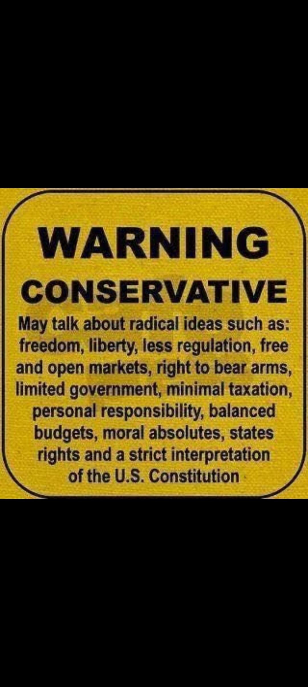 WARNING CONSERVATIVE May talk about radical ideas such as: freedom, liberty, less regulation, free and open markets, right to bear arms, limited government, minimal taxation, personal responsibility, balanced budgets, moral absolutes, states rights and a strict interpretation of the U.S. Constitution