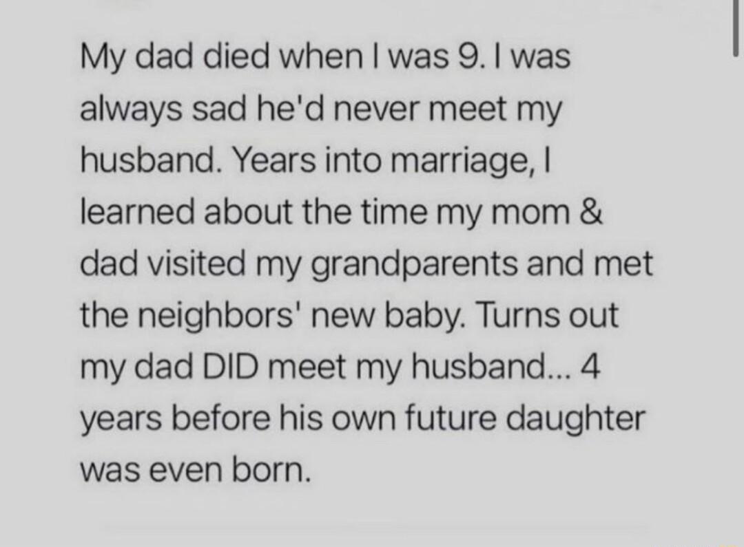 My dad died when was 9 was always sad hed never meet my husband Years into marriage learned about the time my mom dad visited my grandparents and met the neighbors new baby Turns out my dad DID meet my husband 4 years before his own future daughter was even born