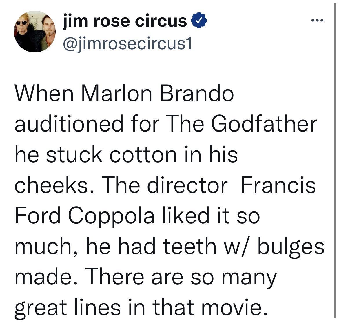 jim rose circus jimrosecircus1 When Marlon Brando auditioned for The Godfather he stuck cotton in his cheeks The director Francis Ford Coppola liked it so much he had teeth w bulges made There are so many great lines in that movie