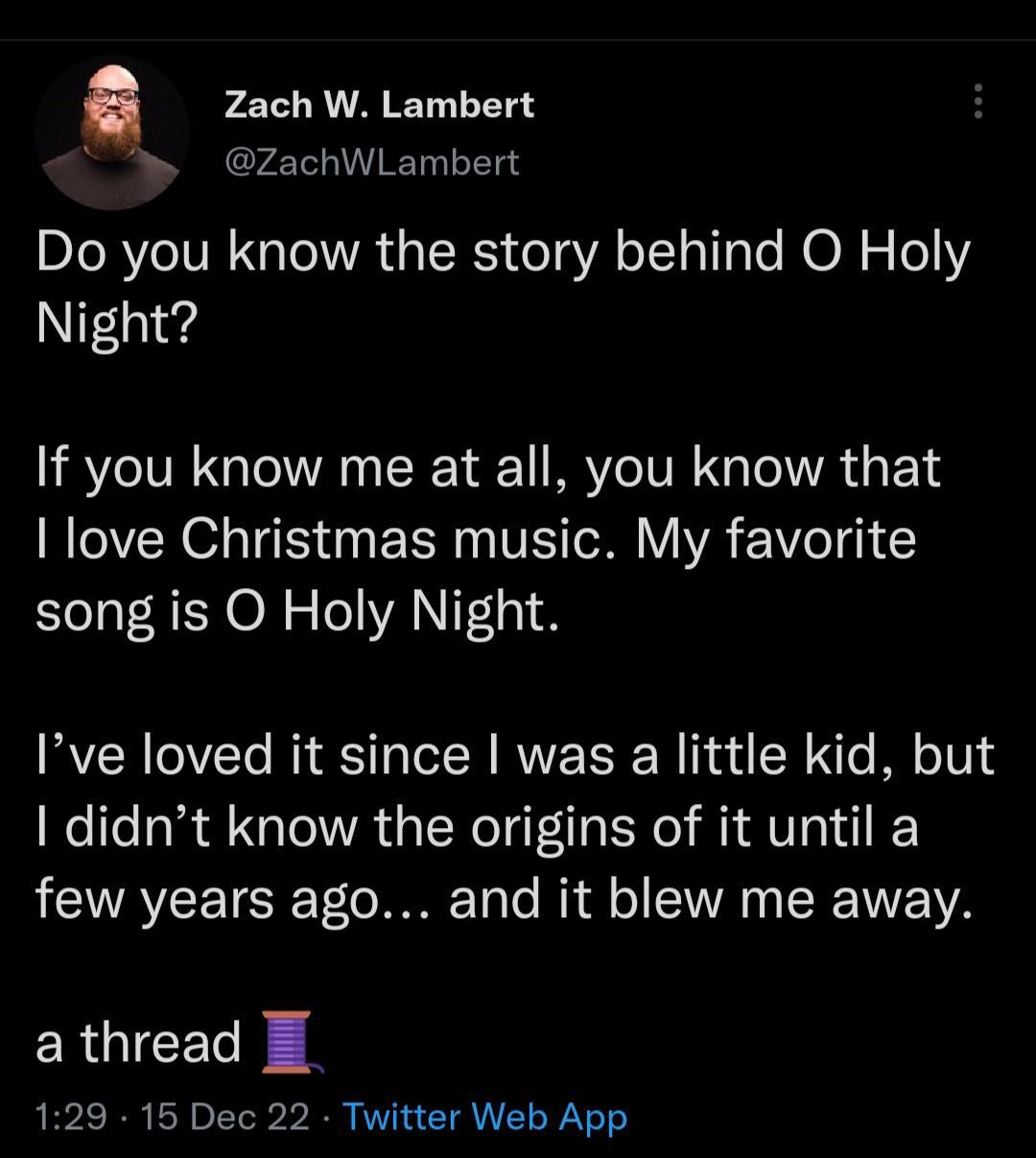 Zach W Lambert ZachWLambert Do you know the story behind O Holy Night If you know me at all you know that love Christmas music My favorite song is O Holy Night Ive loved it since was a little kid but didnt know the origins of it until a FCIAVEETER Vo JETalo i o o IV TSR 1 VA athread E 129 15 Dec 22 Twitter Web App