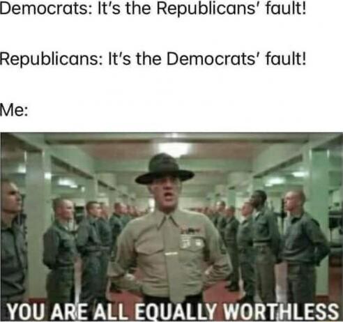 Democrats Its the Republicans fault Republicans Its the Democrats fault YOU ARE ALL EQUALLY WORTHLESS