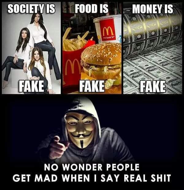 SOCIETY IS FAKE FOOD IS FAKE MONEY IS FAKE NO WONDER PEOPLE GET MAD WHEN I SAY REAL SHIT