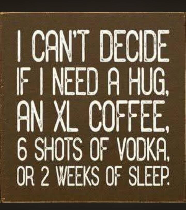I CAN'T DECIDE IF I NEED A HUG, AN XL COFFEE, 6 SHOTS OF VODKA, OR 2 WEEKS OF SLEEP.
