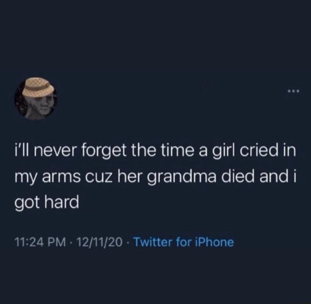 Ill never forget the time a girl cried in my arms cuz her grandma died and i got hard 1124 PM 121120 Twitter for iPhone