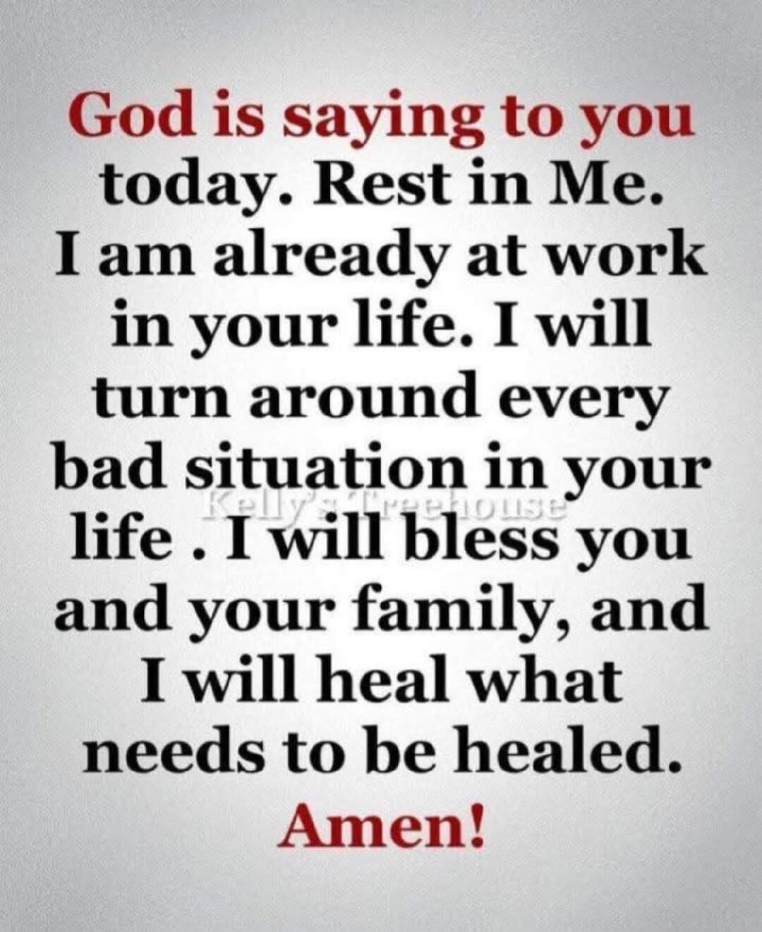 God is saying to you today. Rest in Me. I am already at work in your life. I will turn around every bad situation in your life. I will bless you and your family, and I will heal what needs to be healed. Amen!