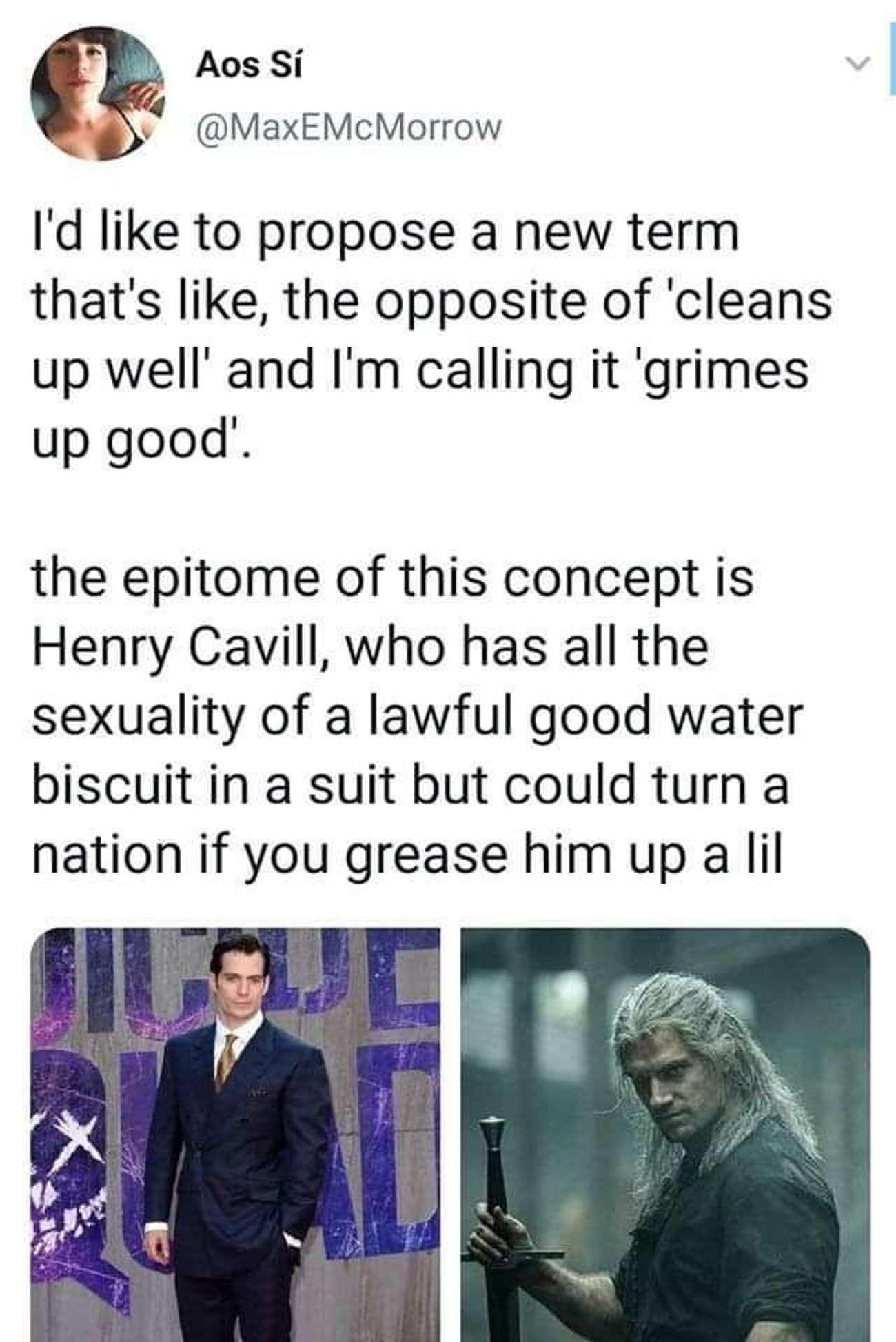 Aos Si v MaxEMcMorrow Id like to propose a new term thats like the opposite of cleans up well and Im calling it grimes up good the epitome of this concept is Henry Cavill who has all the sexuality of a lawful good water biscuit in a suit but could turn a nation if you grease him up a il