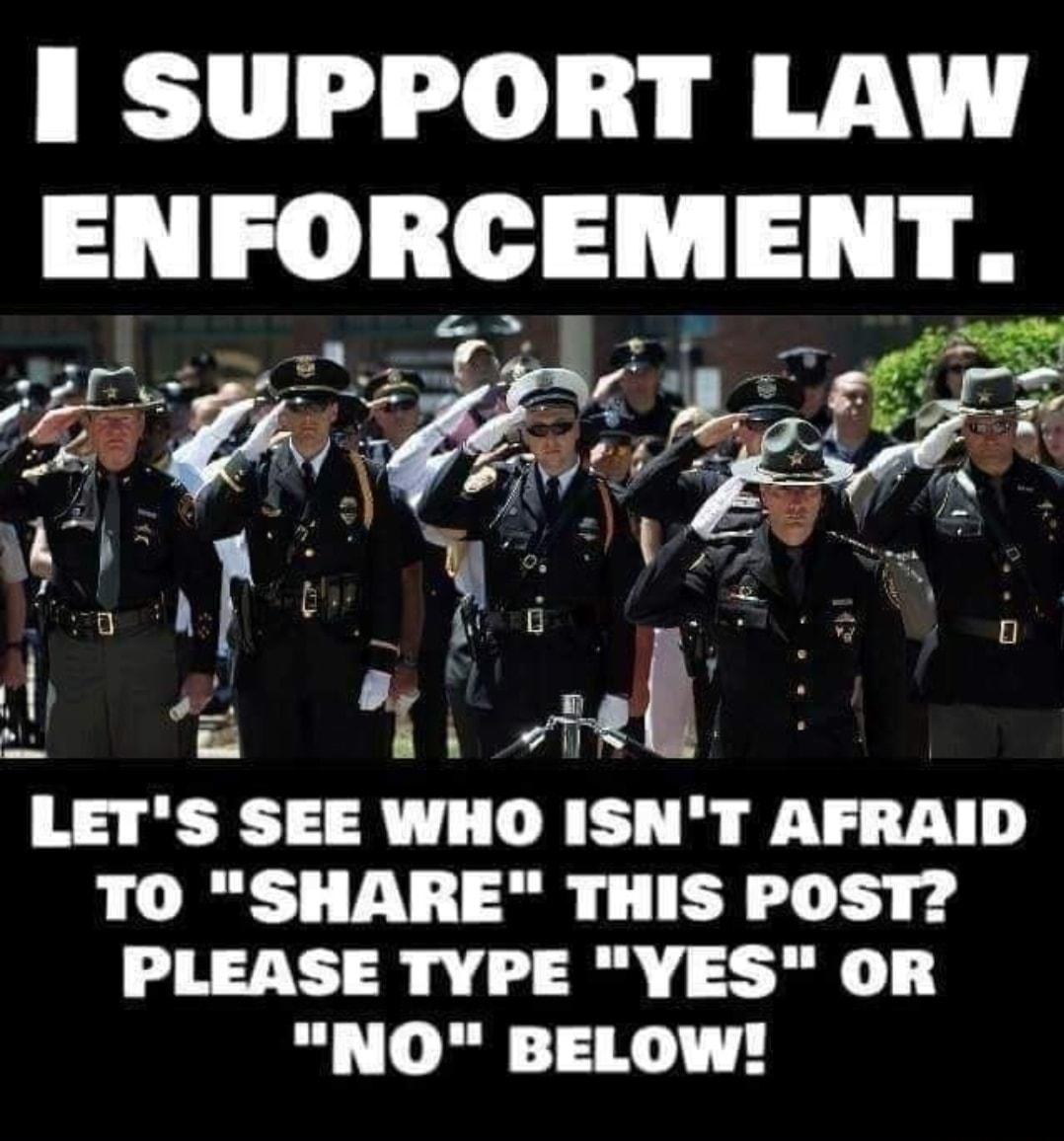 1 SUPPORT LAW ENFORCEMENI LETS SEE WHO ISNT AFIIAID TO SHARE THIS POST PIEASE TYPE YES OR NO BELOW