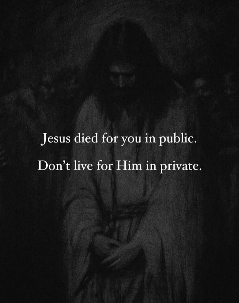 Jesus died for you in public. Don't live for Him in private.