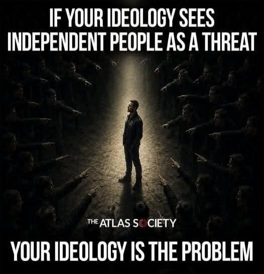 IF YOUR IDEOLOGY SEES INDEPENDENT PEOPLE AS A THREAT YOUR IDEOLOGY IS THE PROBLEM THE ATLAS SOCIETY