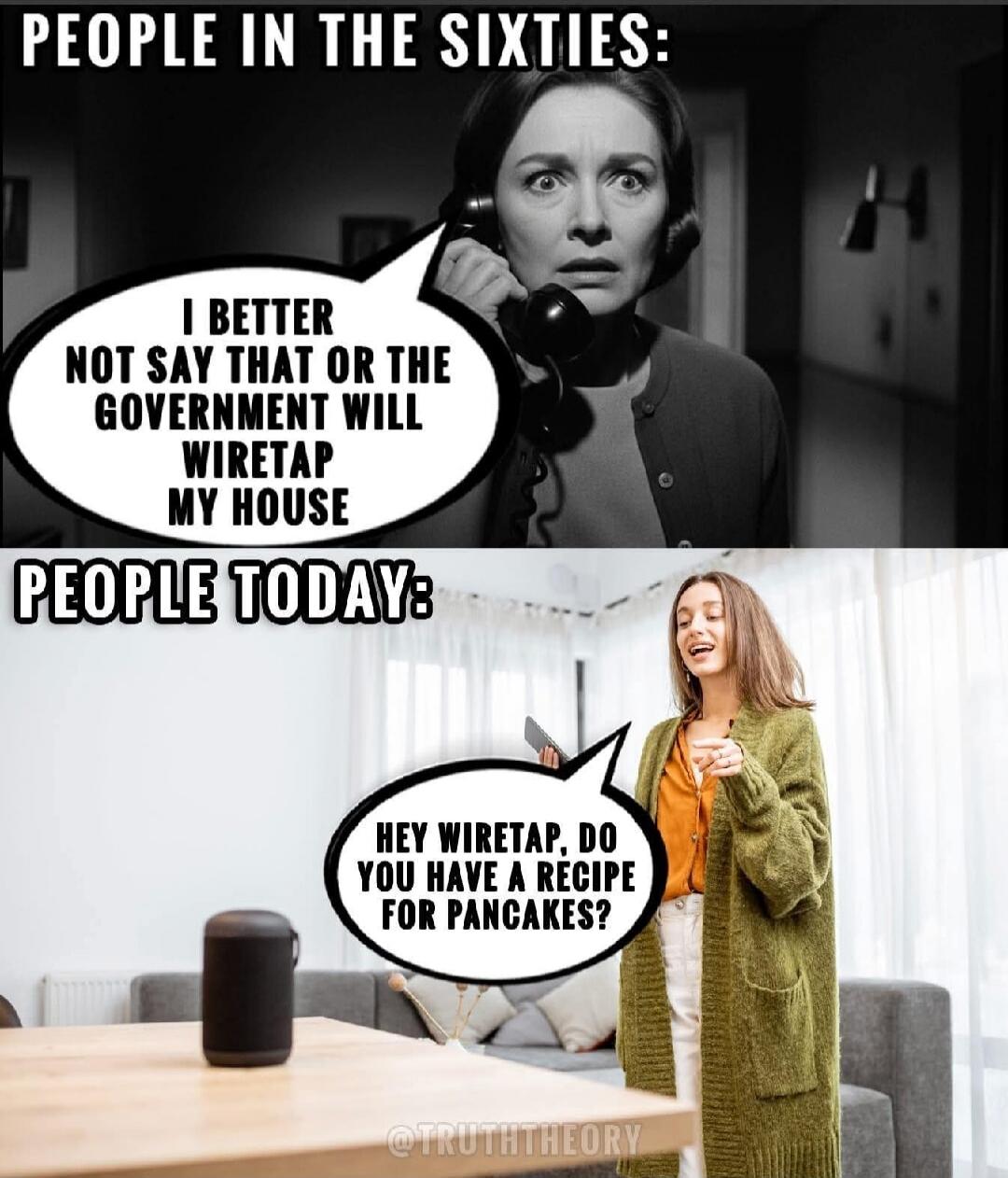 PEOPLE IN THE SIXTIES: I BETTER NOT SAY THAT OR THE GOVERNMENT WILL WIRETAP MY HOUSE PEOPLE TODAY: HEY WIRETAP, DO YOU HAVE A RECIPE FOR PANCAKES?