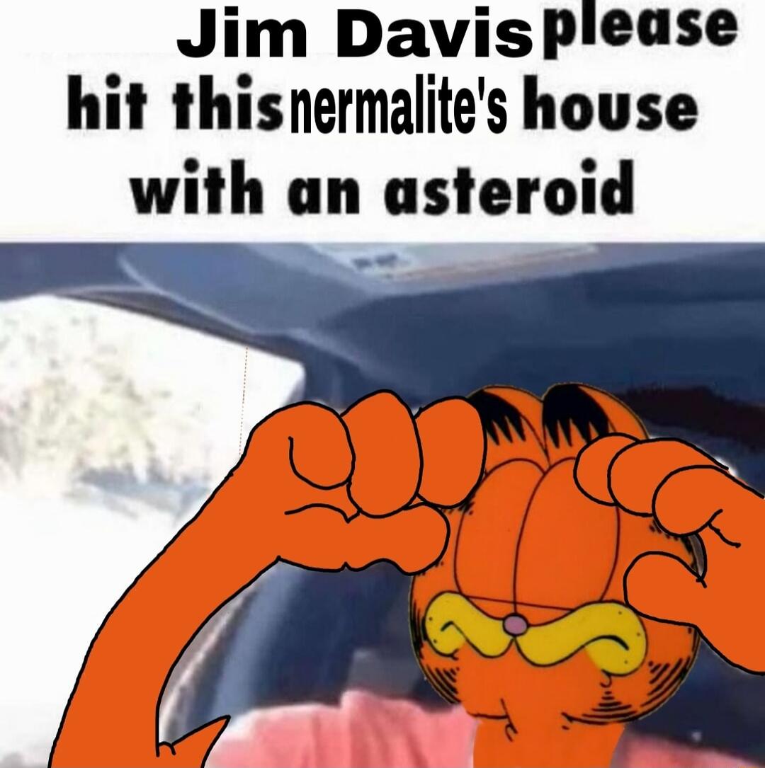 Jim Davisplease hit thisnermalites house with an asteroid