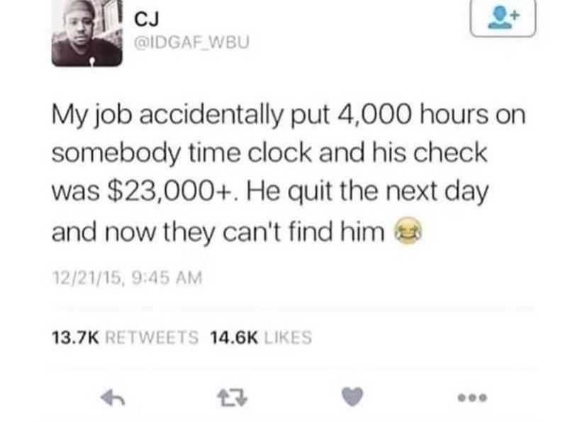 v L2 My job accidentally put 4000 hours on somebody time clock and his check was 23000 He quit the next day and now they cant find him 2 43 L J eoe