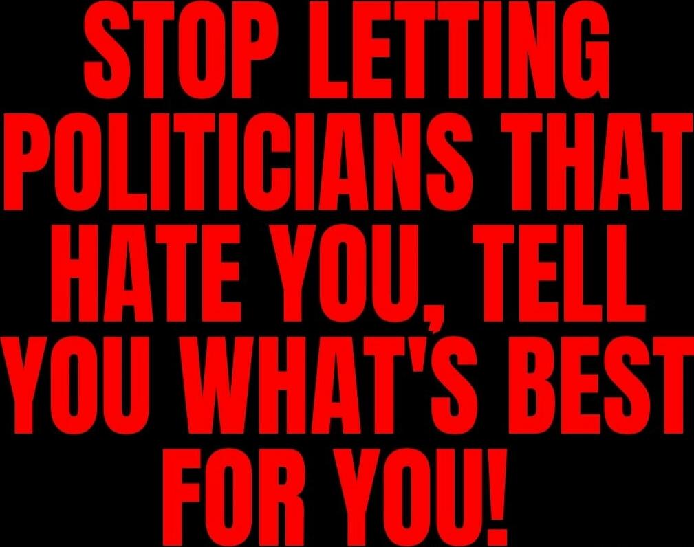 STOP LETTING POLITICIANS THAT HATE YOU, TELL YOU WHAT'S BEST FOR YOU!