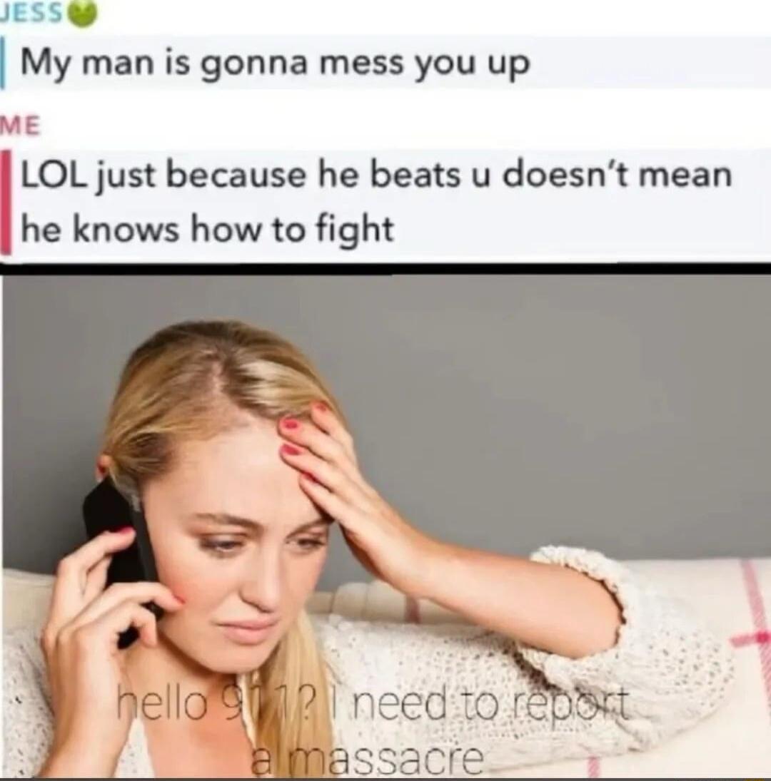 JESS My man is gonna mess you up LOL just because he beats u doesnt mean he knows how to fight