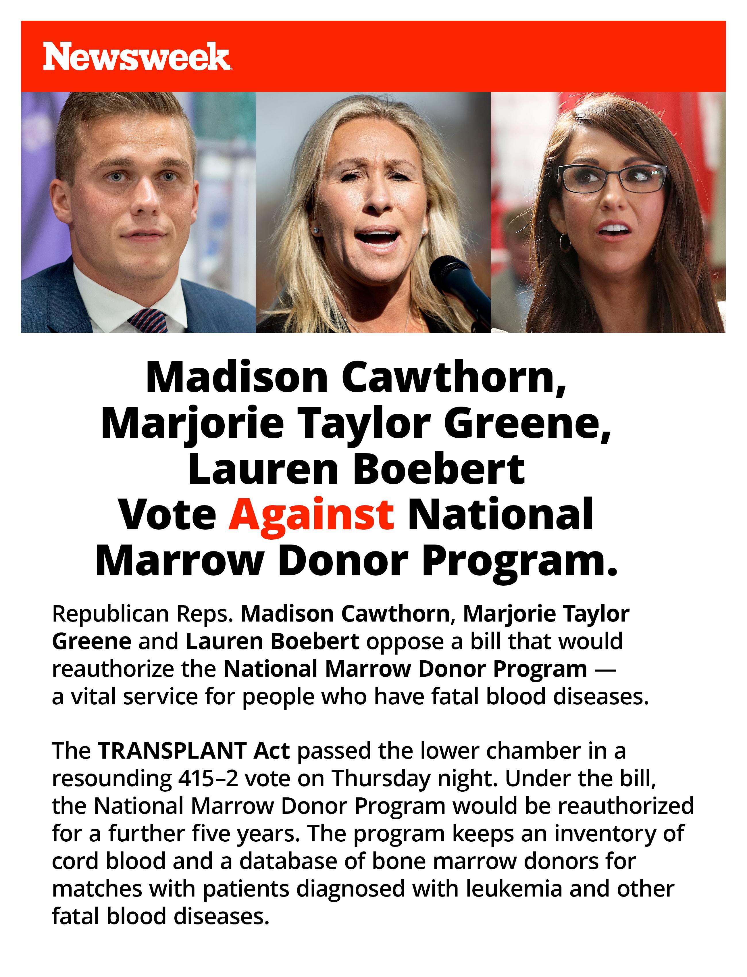 Marjorie Taylor Greene Lauren Boebert Vote National Marrow Donor Program Republican Reps Madison Cawthorn Marjorie Taylor Greene and Lauren Boebert oppose a bill that would reauthorize the National Marrow Donor Program a vital service for people who have fatal blood diseases The TRANSPLANT Act passed the lower chamber in a resounding 415 2 vote on Thursday night Under the bill the National Marrow 