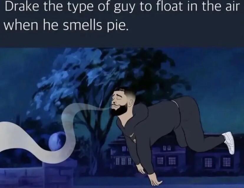 Drake the type of guy to float in the air when he smells pie