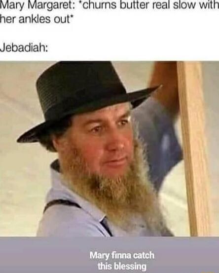 Mary Margaret: *churns butter real slow with her ankles out*\nJebadiah:\nMary finna catch this blessing