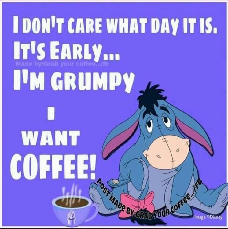 I DON'T CARE WHAT DAY IT IS. IT'S EARLY... I'M GRUMPY I WANT COFFEE!
