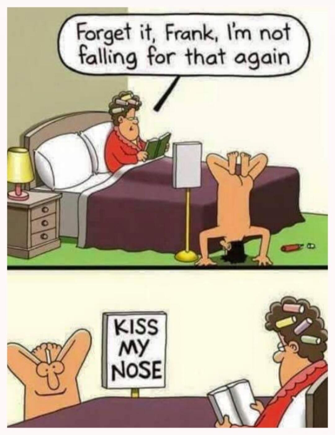 Forget it, Frank, I'm not falling for that again. KISS MY NOSE.