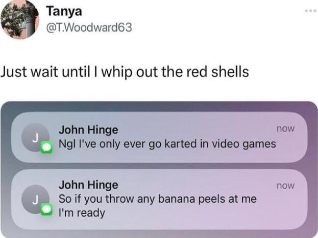 Tanya TWoodward63 Just wait until whip out the red shells John Hinge now Nal Ive only ever go karted in video games John Hinge So if you throw any banana peels at me Im ready