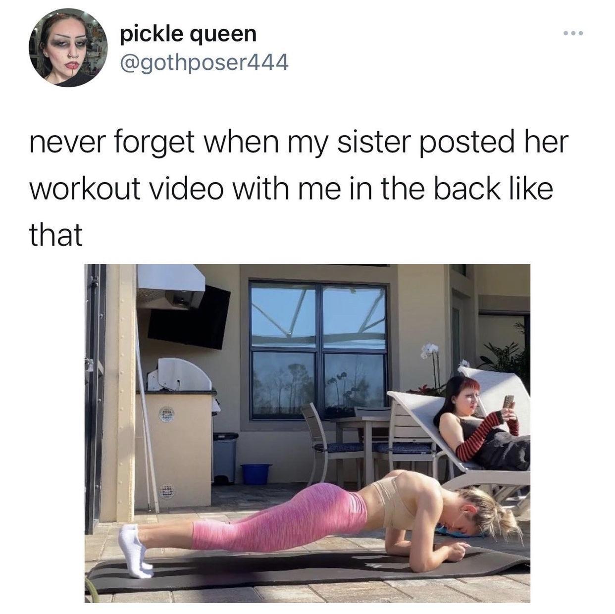 4 pickle queen gothposer444 never forget when my sister posted her workout video with me in the back like