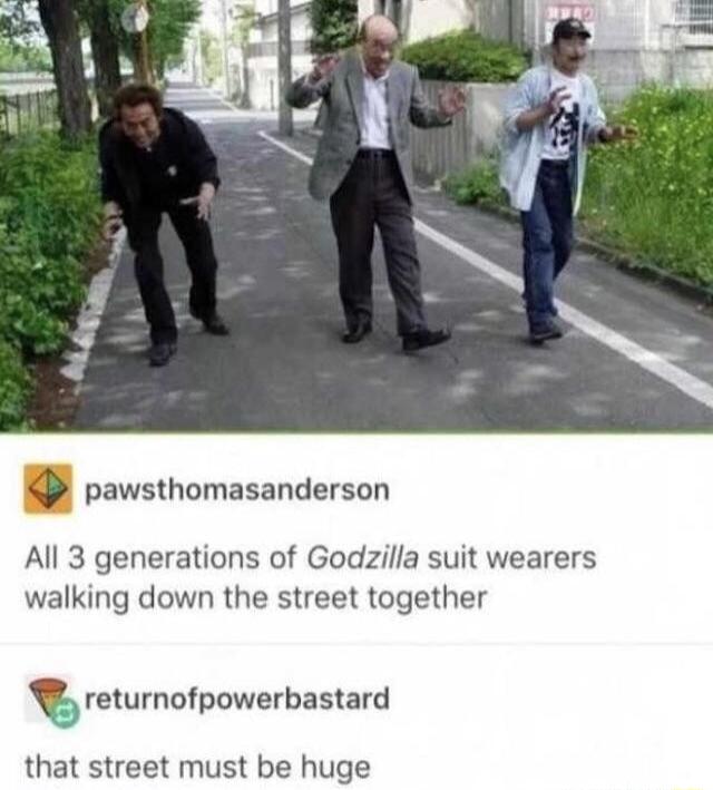 pawsthomasanderson All 3 generations of Godzilla suit wearers walking down the street together v returnofpowerbastard that street must be huge