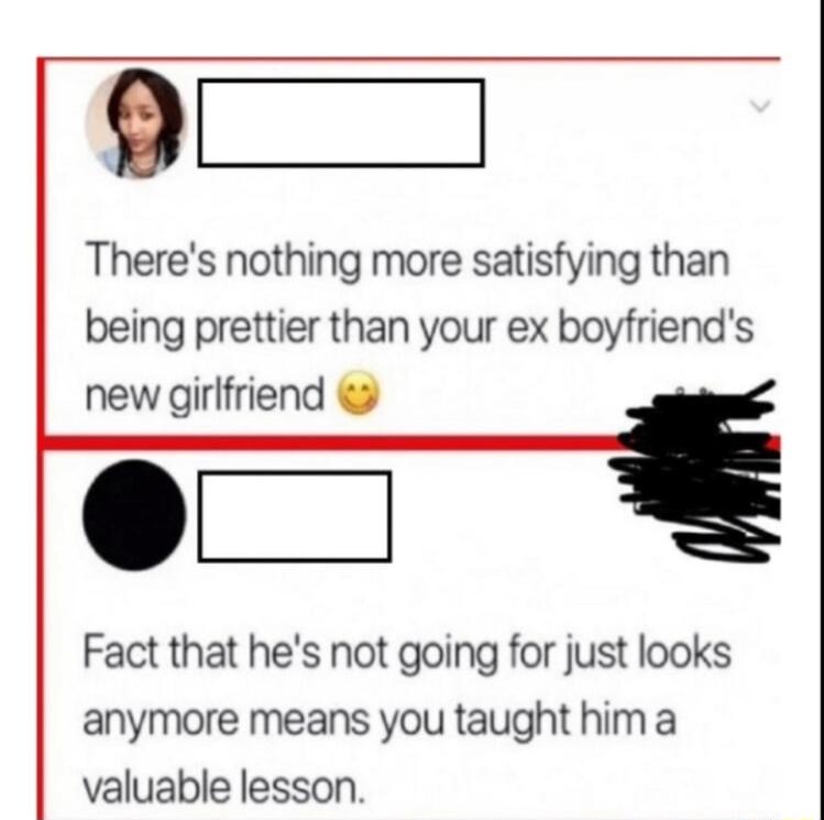 Theres nothing more satisfying than being prettier than your ex boyfriends new girlfriend Fact that hes not going for just looks anymore means you taught hima valuable lesson