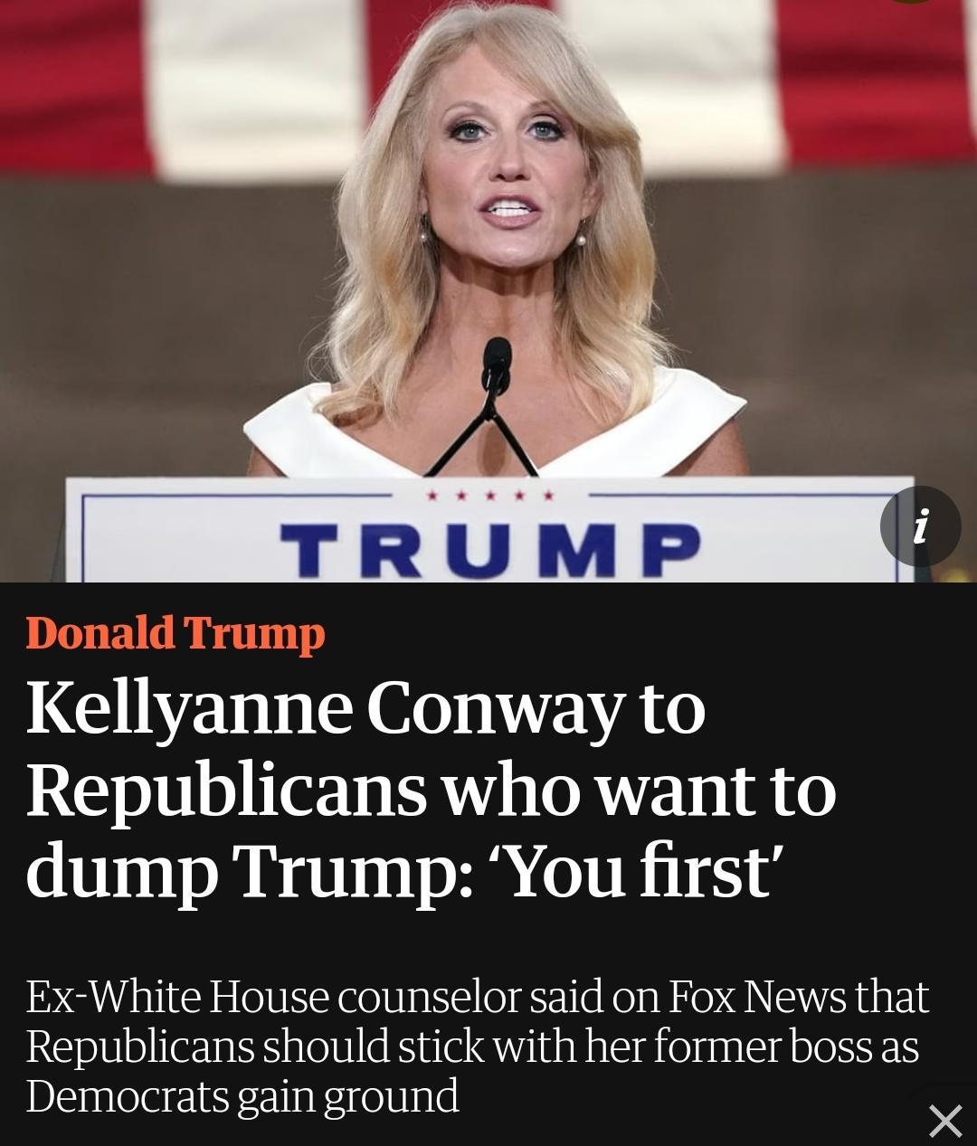 G IVE I O VAT Republicans who want to dump Trump You first Ex White House counselor said on Fox News that Republicans should stick with her former boss as Democrats gain ground