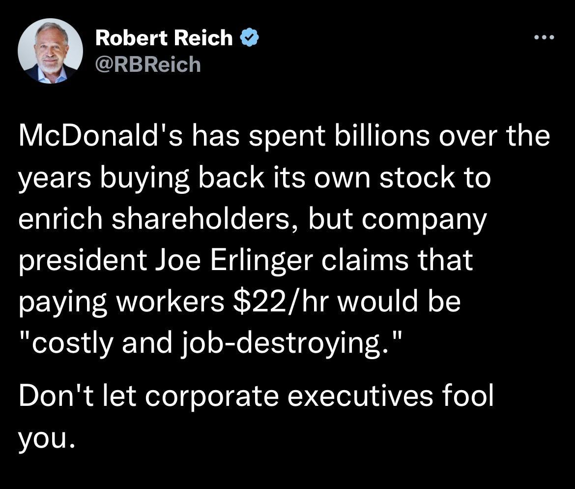 Q Robert Reich CLERE McDonalds has spent billions over the years buying back its own stock to enrich shareholders but company president Joe Erlinger claims that paying workers 22hr would be costly and job destroying Dont let corporate executives fool you
