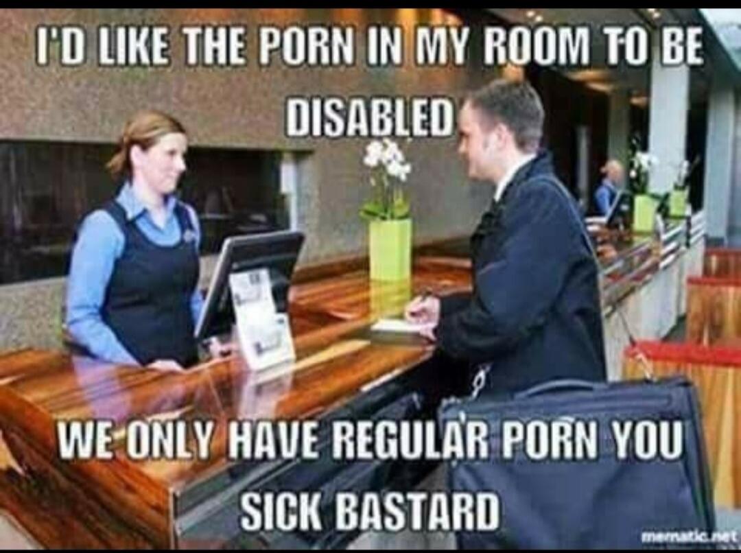 I'D LIKE THE PORN IN MY ROOM TO BE DISABLED WE ONLY HAVE REGULAR PORN YOU SICK BASTARD