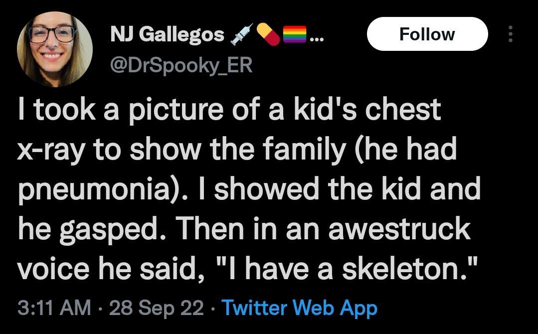 6 NJ Gallegos 4 DrSpooky_ER took a picture of a kids chest x ray to show the family he had pneumonia showed the kid and he gasped Then in an awestruck voice he said l have a skeleton 311 AM 28 Sep 22 Twitter Web App