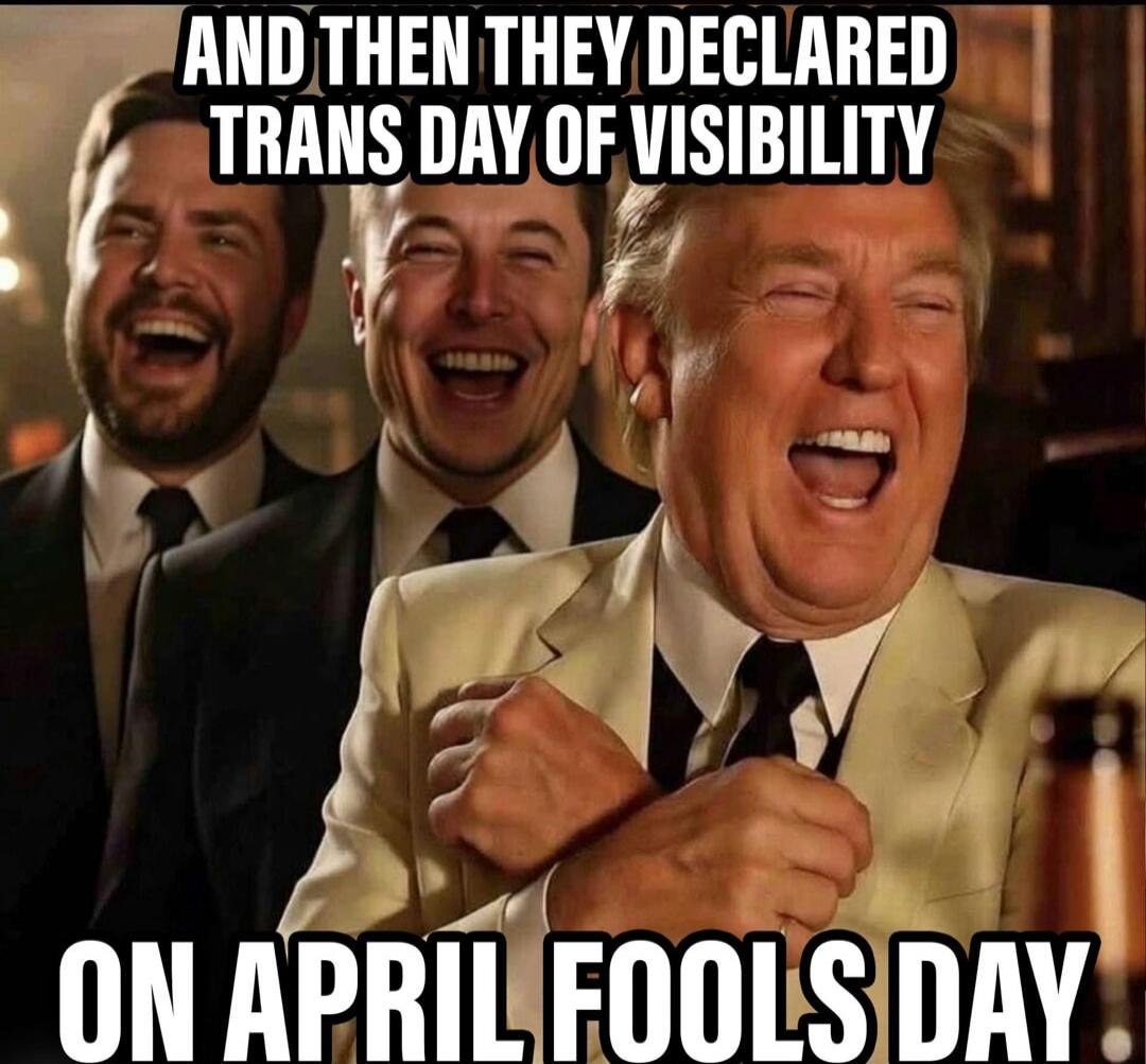 AND THEN THEY DECLARED TRANS DAY OF VISIBILITY ON APRIL FOOLS DAY