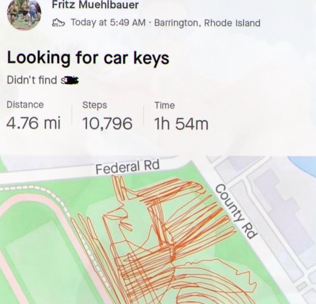 Fritz Muehlbauer. Today at 5:49 AM. Barrington, Rhode Island. Looking for car keys. Didn't find s***. Distance 4.76 mi. Steps 10,796. Time 1h 54m. Federal Rd. County Rd.