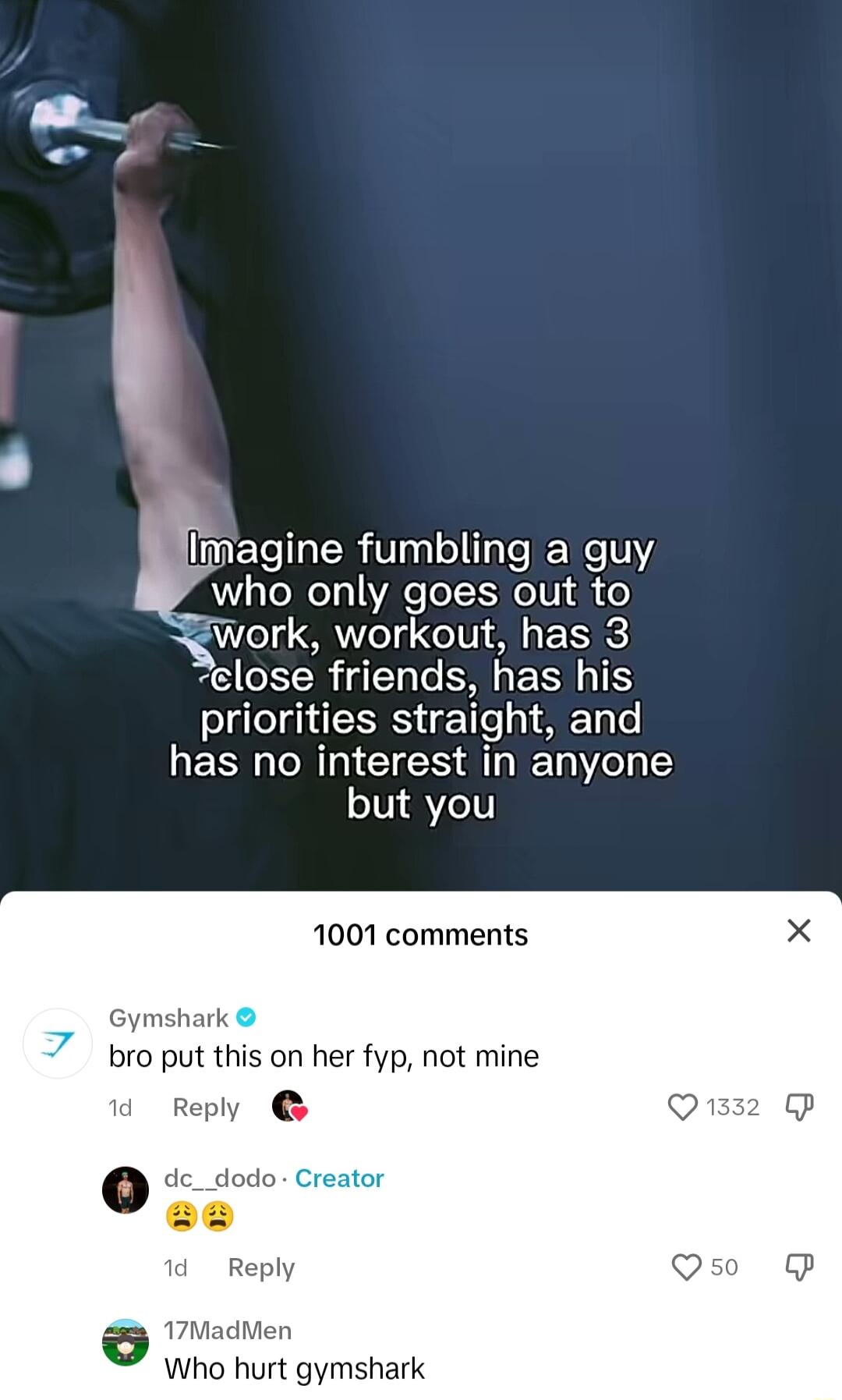 who only goes out to swork workout has 3 elose friends has his T IS e Y T e has no interest in anyone but you imagine fumbling a guy 1001 comments G shark bro put this on her fyp not mine d Reply c ovocr a Reply a5 Men Who hurt gymshark