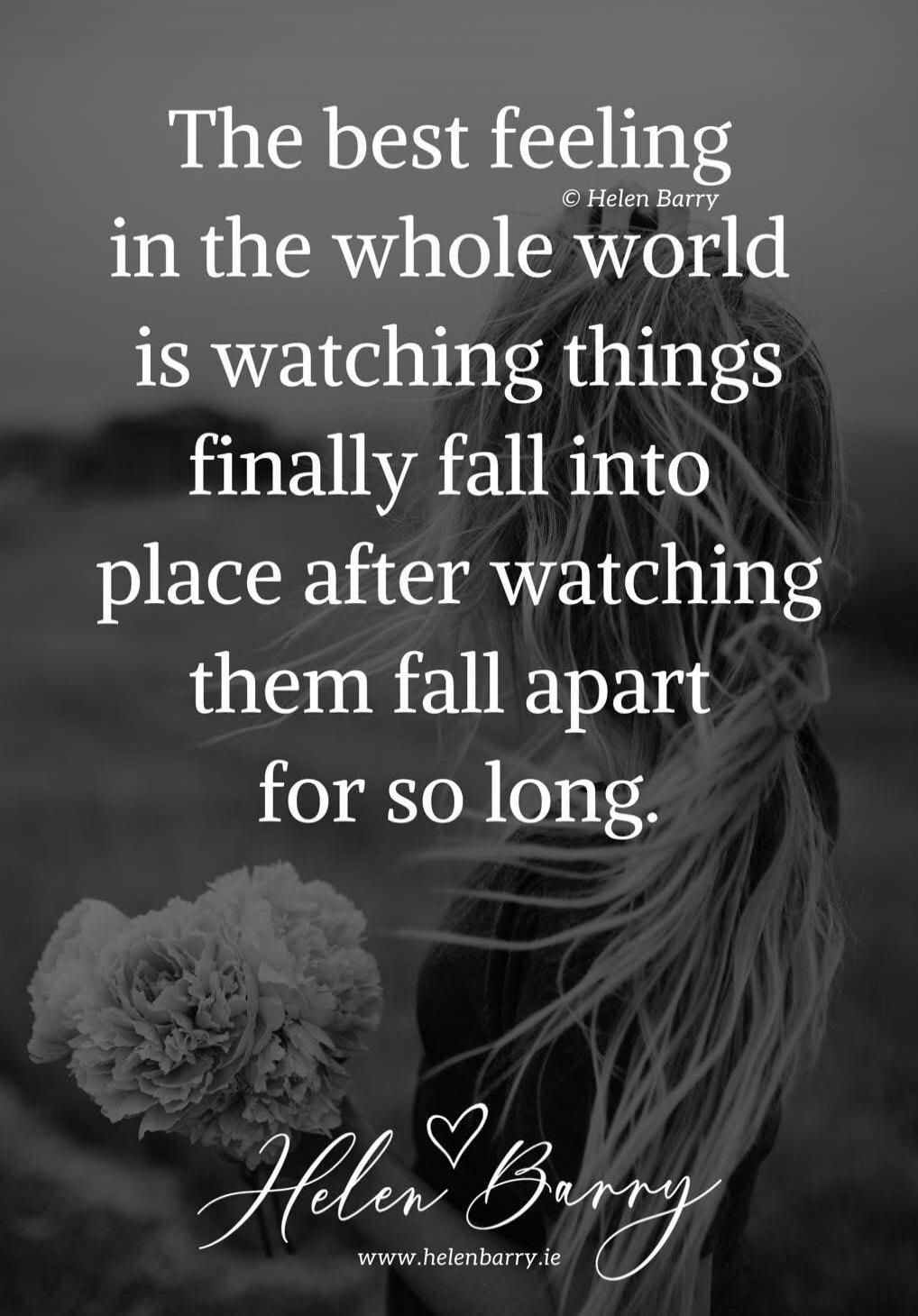 The best feeling in the whole world is watching things finally fall into place after watching them fall apart for so long. © Helen Barry www.helenbarry.ie