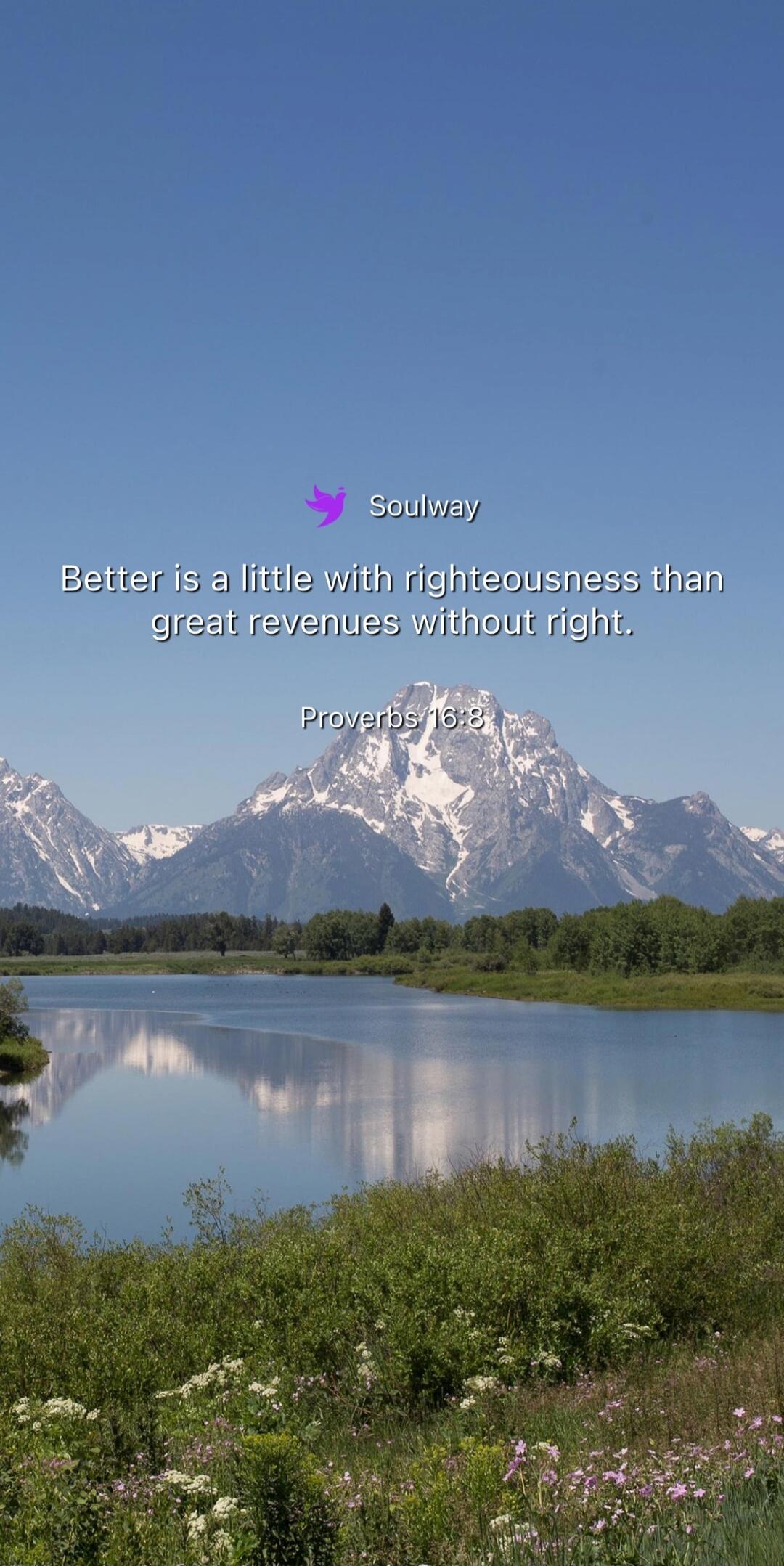 Soulway Better is a little with righteousness than great revenues without right. Proverbs 16:8
