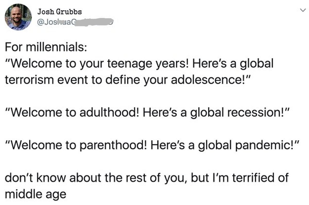 Josh Grubbs j JosmmaQ P For millennials Welcome to your teenage years Heres a global terrorism event to define your adolescence Welcome to adulthood Heres a global recession Welcome to parenthood Heres a global pandemic dont know about the rest of you but Im terrified of middle age
