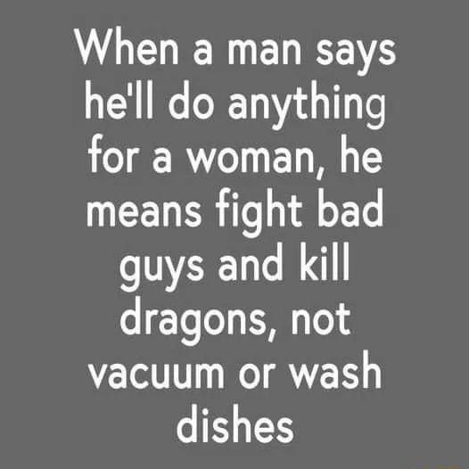 When a man says hell do anything for a woman he means fight bad guys and kill dragons not vacuum or wash dishes