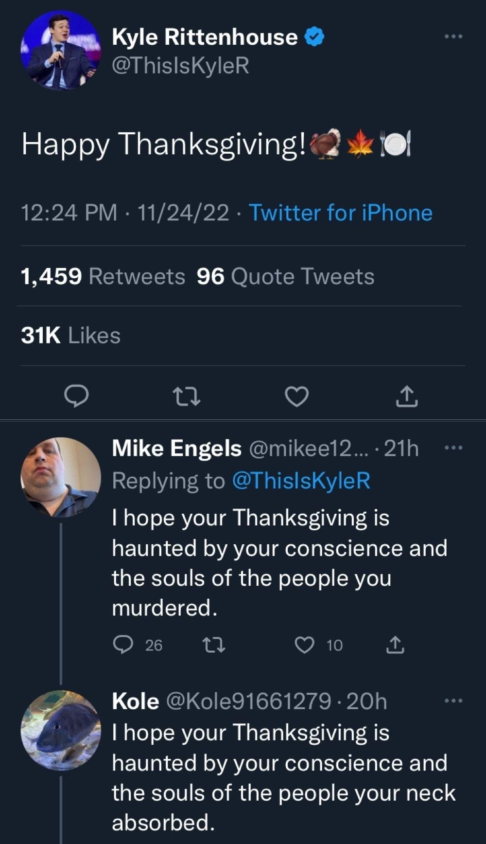 a LSV 0L CITELR ThislsKyleR b Happy Thanksgiving 2 s l 1224 PM 112422 Twitter for iPhone 1459 Retweets 96 Quote Tweets k3 L QRICH e V Mike Engels mikeel2 21h Replying to ThislsKyleR I hope your Thanksgiving is haunted by your conscience and the souls of the people you QUGN O 1 Q0L Kole Kole91661279 20h _ hope your Thanksgiving is haunted by your conscience and the souls of the people your neck abs