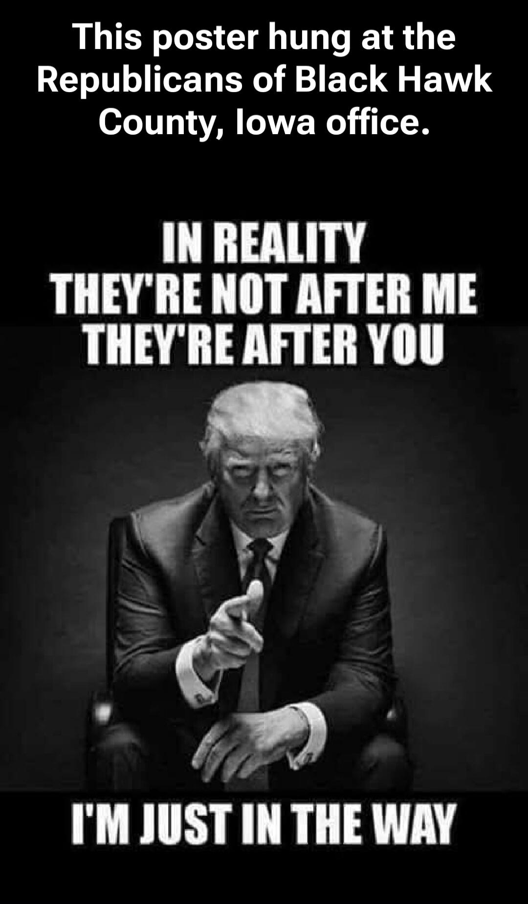 This poster hung at the Republicans of Black Hawk County, Iowa office. IN REALITY THEY'RE NOT AFTER ME THEY'RE AFTER YOU I'M JUST IN THE WAY
