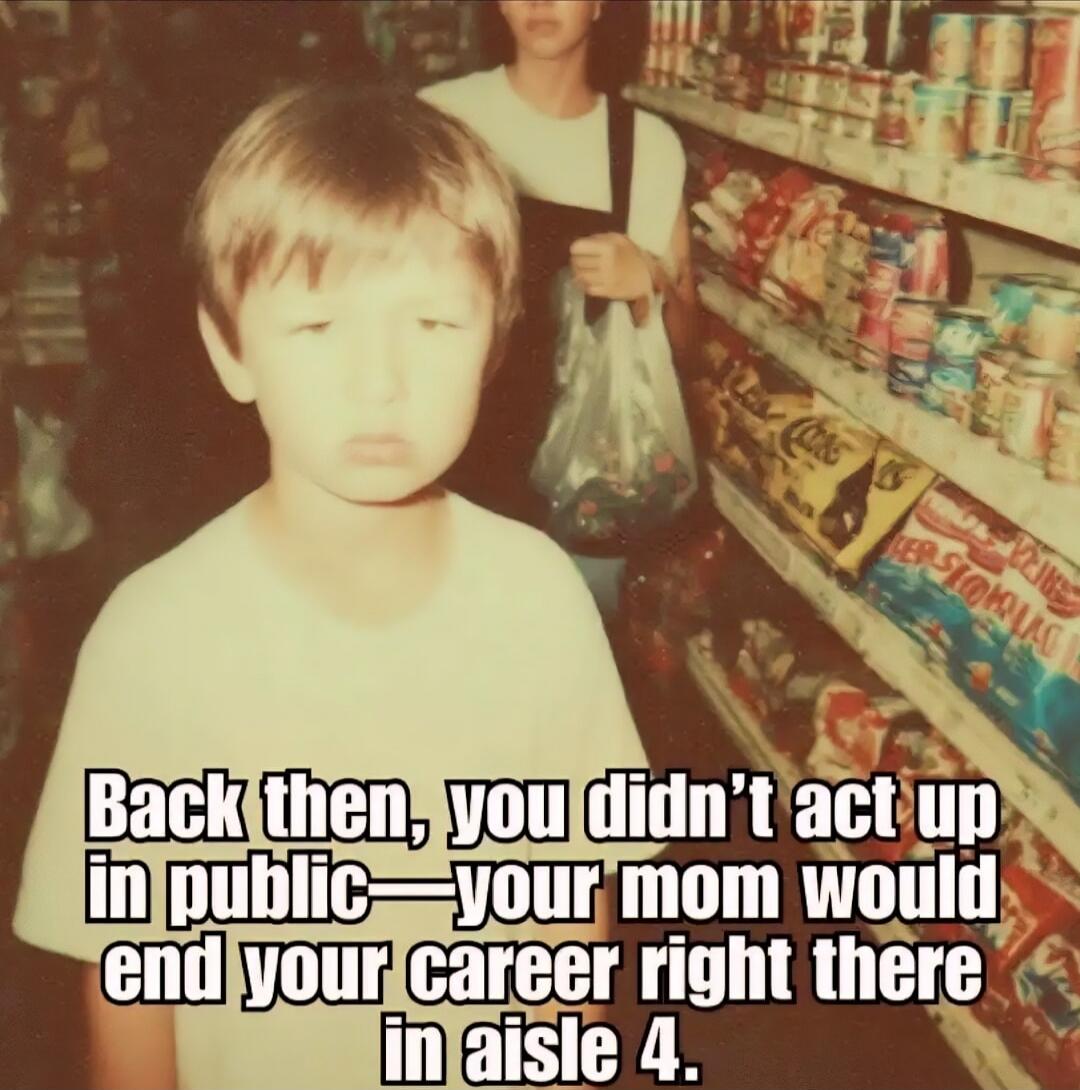 Back then, you didn't act up in public— your mom would end your career right there in aisle 4.