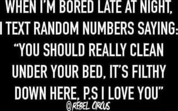 WHEN IM BORED LAIE AT NIGRI TEXT RANDOM NUMBERS SAYING YOU SHOULD REALLY CLEAN UNDER YOUR BED ITS FILTHY DOWN HERE PSS LOVE YOU QRBEL QRAS