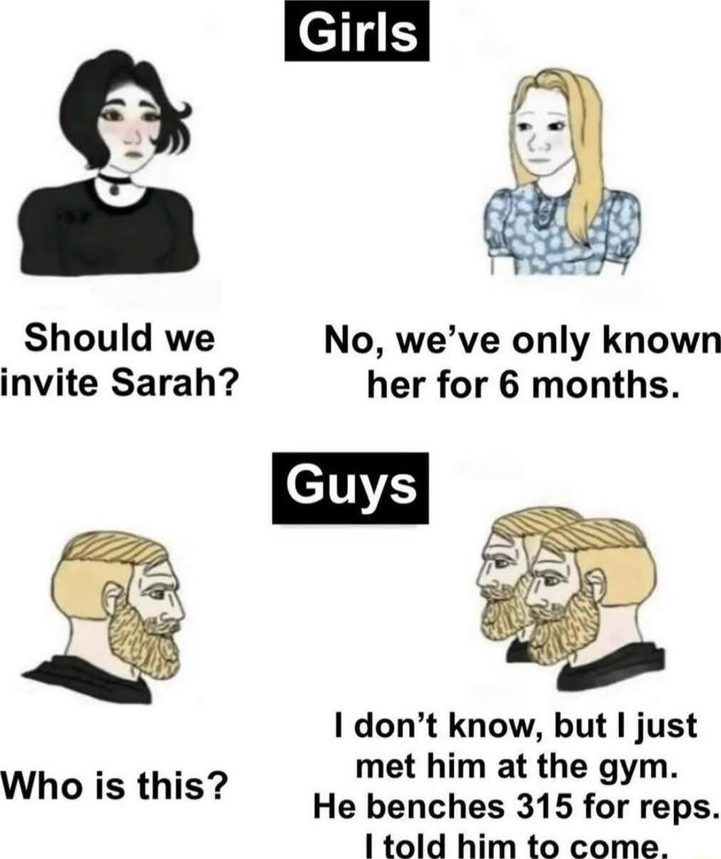 Should we No weve only known invite Sarah her for 6 months dont know but just i met him at the gym Who is this He benches 315 for reps 1 told him to come