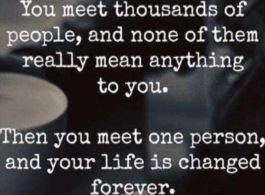 You meet thousands of people, and none of them really mean anything to you. Then you meet one person, and your life is changed forever.