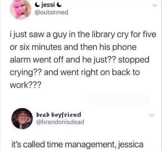 Cjessi By outsinned ijust saw a guy in the library cry for five or six minutes and then his phone alarm went off and he just stopped crying and went right on back to work dead boyfriend brendonisdead its called time management jessica