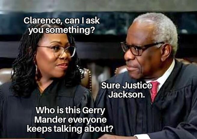 Clarence, can I ask you something? Sure Justice Jackson. Who is this Gerry Mander everyone keeps talking about?
