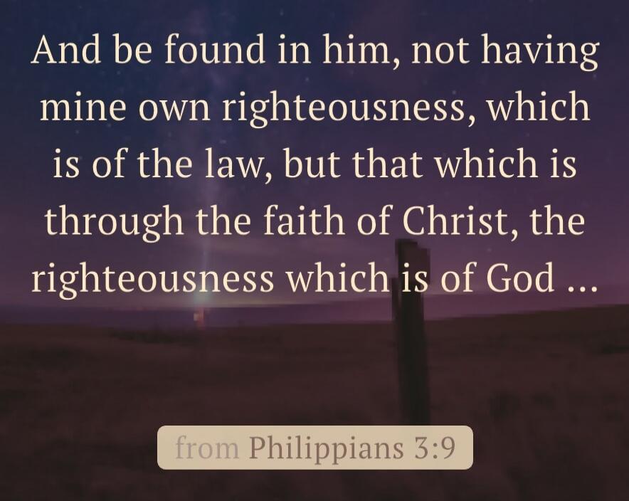 And be found in him, not having mine own righteousness, which is of the law, but that which is through the faith of Christ, the righteousness which is of God …